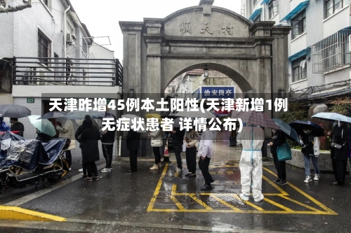 天津昨增45例本土阳性(天津新增1例无症状患者 详情公布)