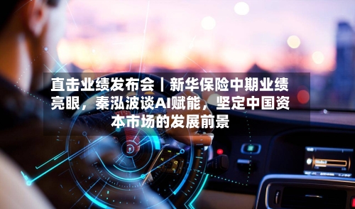 直击业绩发布会｜新华保险中期业绩亮眼，秦泓波谈AI赋能，坚定中国资本市场的发展前景-第2张图片