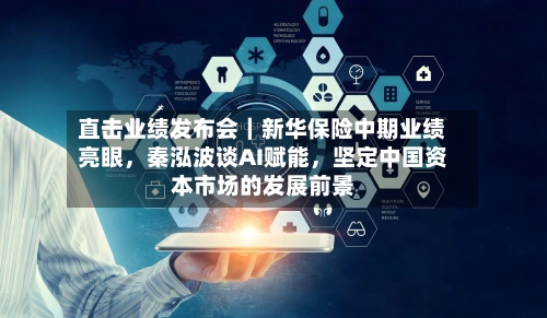 直击业绩发布会｜新华保险中期业绩亮眼，秦泓波谈AI赋能，坚定中国资本市场的发展前景
