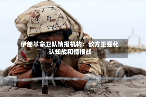 伊朗革命卫队情报机构：敌方正强化认知战和情报战-第2张图片