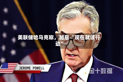 美联储哈马克称	，加息 “现在就该行动”-第3张图片