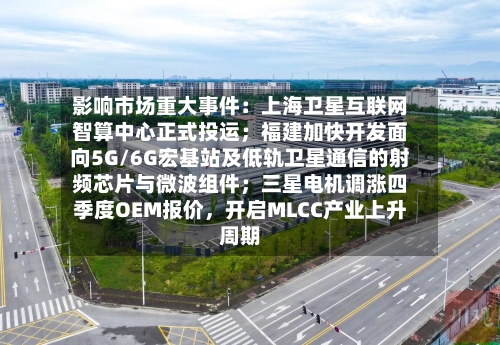 影响市场重大事件：上海卫星互联网智算中心正式投运；福建加快开发面向5G/6G宏基站及低轨卫星通信的射频芯片与微波组件；三星电机调涨四季度OEM报价，开启MLCC产业上升周期