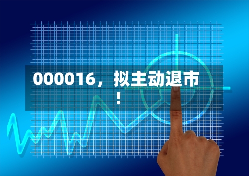000016，拟主动退市！-第3张图片