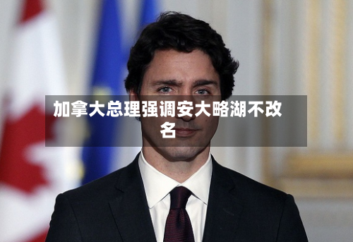 加拿大总理强调安大略湖不改名-第2张图片