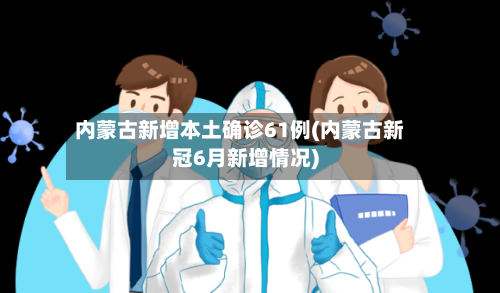 内蒙古新增本土确诊61例(内蒙古新冠6月新增情况)