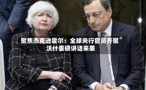 聚焦杰克逊霍尔：全球央行官员齐聚 沃什重磅讲话来袭