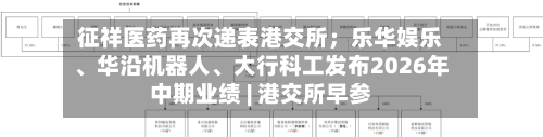征祥医药再次递表港交所；乐华娱乐	、华沿机器人、大行科工发布2026年中期业绩 | 港交所早参-第3张图片
