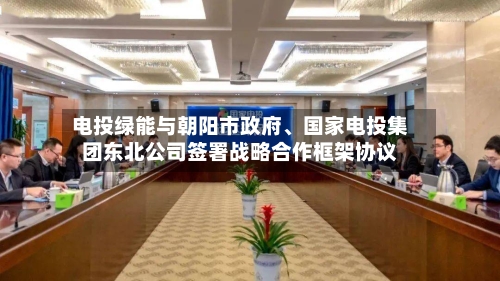 电投绿能与朝阳市政府、国家电投集团东北公司签署战略合作框架协议-第2张图片