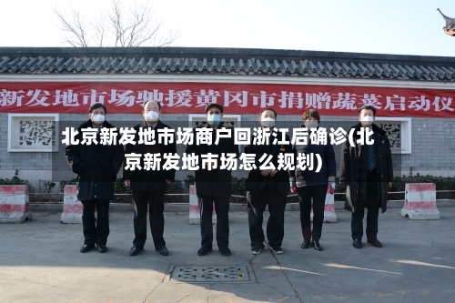 北京新发地市场商户回浙江后确诊(北京新发地市场怎么规划)-第2张图片