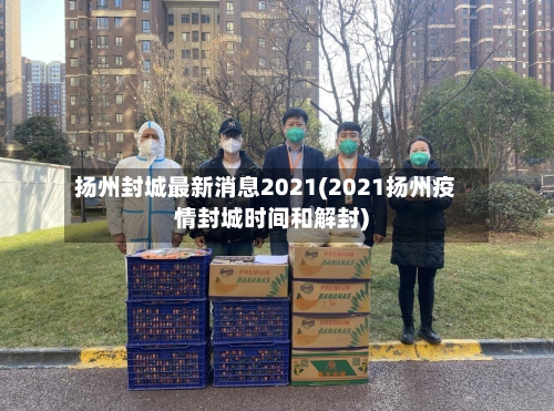 扬州封城最新消息2021(2021扬州疫情封城时间和解封)