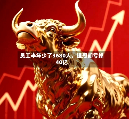 员工半年少了3680人	，理想却亏掉40亿-第3张图片
