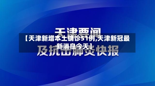 【天津新增本土确诊51例,天津新冠最新消息今天】