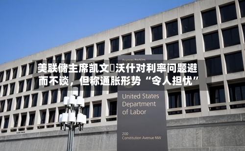 美联储主席凯文・沃什对利率问题避而不谈，但称通胀形势 “令人担忧”