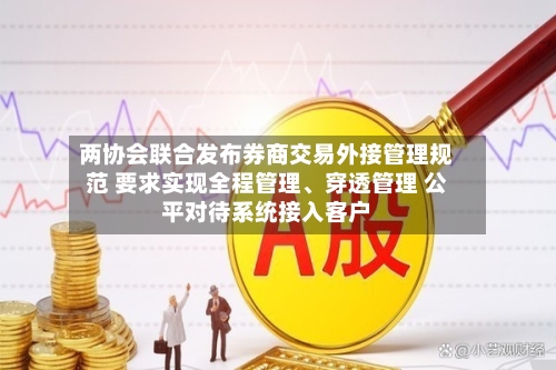 两协会联合发布券商交易外接管理规范 要求实现全程管理	、穿透管理 公平对待系统接入客户-第3张图片