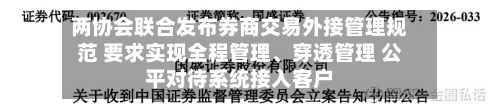 两协会联合发布券商交易外接管理规范 要求实现全程管理、穿透管理 公平对待系统接入客户-第2张图片