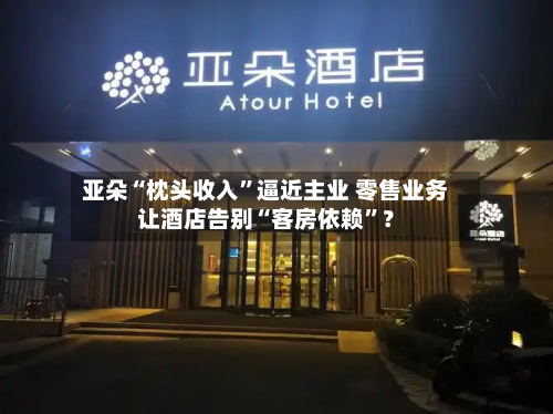 亚朵“枕头收入	”逼近主业 零售业务让酒店告别“客房依赖”？-第2张图片