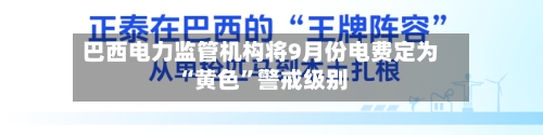巴西电力监管机构将9月份电费定为“黄色”警戒级别