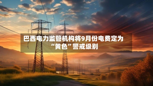 巴西电力监管机构将9月份电费定为“黄色”警戒级别-第2张图片