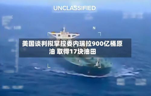 美国谈判拟掌控委内瑞拉900亿桶原油 取得17块油田