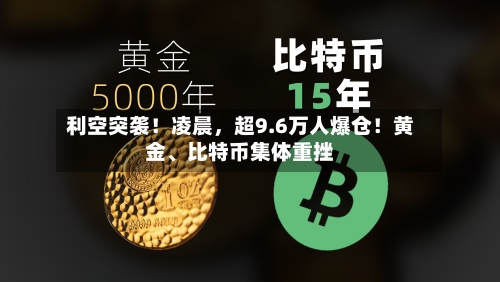 利空突袭！凌晨	，超9.6万人爆仓！黄金	、比特币集体重挫-第3张图片