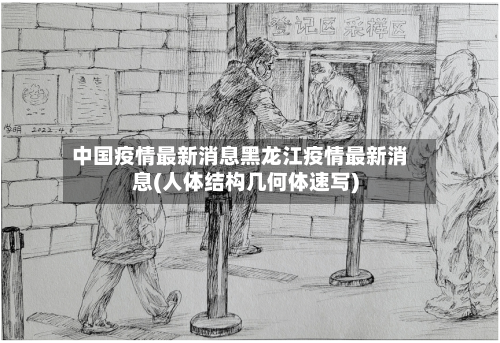 中国疫情最新消息黑龙江疫情最新消息(人体结构几何体速写)