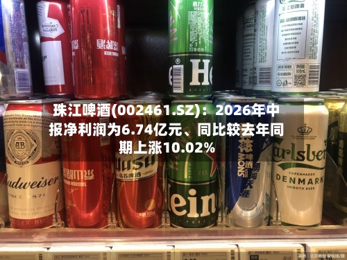 珠江啤酒(002461.SZ)：2026年中报净利润为6.74亿元、同比较去年同期上涨10.02%-第2张图片