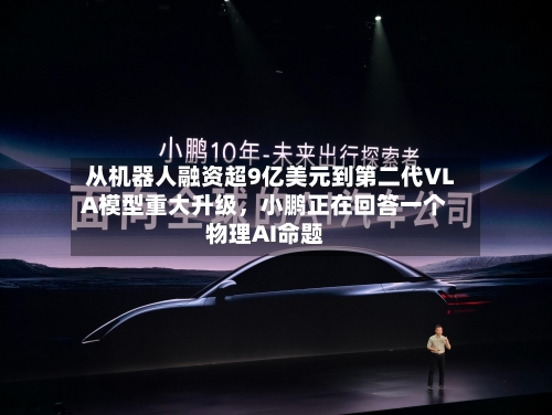 从机器人融资超9亿美元到第二代VLA模型重大升级，小鹏正在回答一个物理AI命题-第3张图片