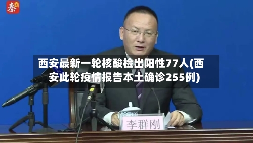 西安最新一轮核酸检出阳性77人(西安此轮疫情报告本土确诊255例)