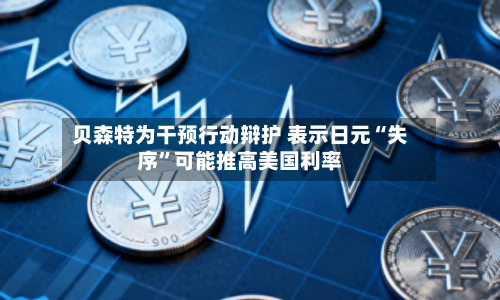 贝森特为干预行动辩护 表示日元“失序”可能推高美国利率-第3张图片