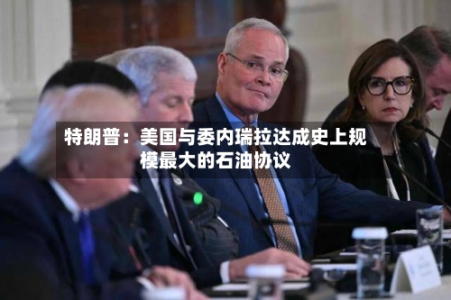 特朗普:美国与委内瑞拉达成史上规模最大的石油协议-第2张图片