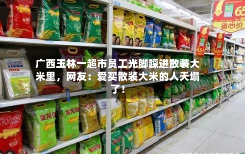 广西玉林一超市员工光脚踩进散装大米里，网友：爱买散装大米的人天塌了！