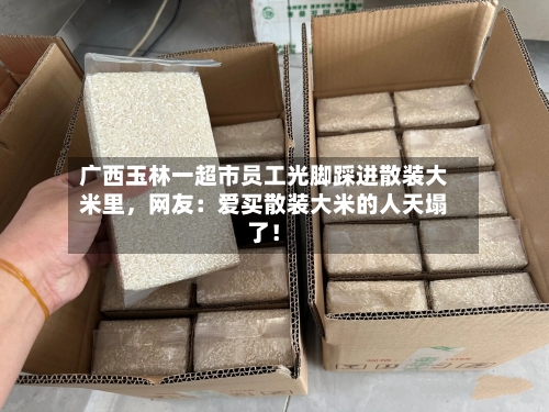 广西玉林一超市员工光脚踩进散装大米里，网友：爱买散装大米的人天塌了！-第2张图片