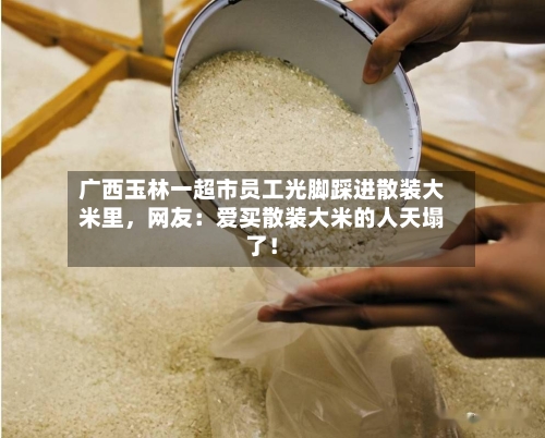 广西玉林一超市员工光脚踩进散装大米里	，网友：爱买散装大米的人天塌了！-第3张图片