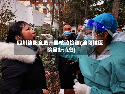 四川绵阳全员开展核酸检测(绵阳核医院最新消息)