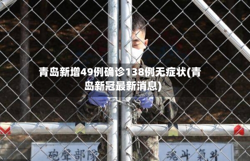 青岛新增49例确诊138例无症状(青岛新冠最新消息)-第2张图片
