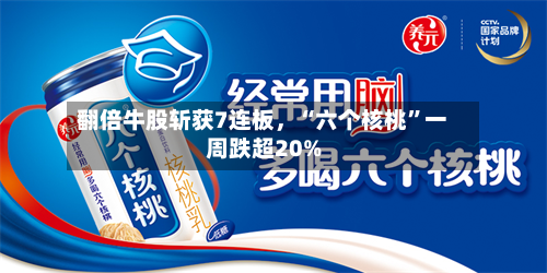 翻倍牛股斩获7连板	，“六个核桃	”一周跌超20%-第3张图片