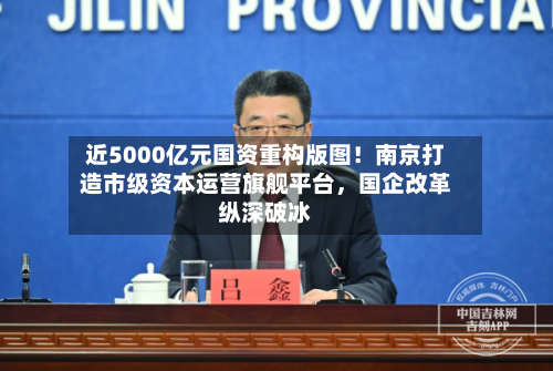 近5000亿元国资重构版图！南京打造市级资本运营旗舰平台，国企改革纵深破冰-第2张图片