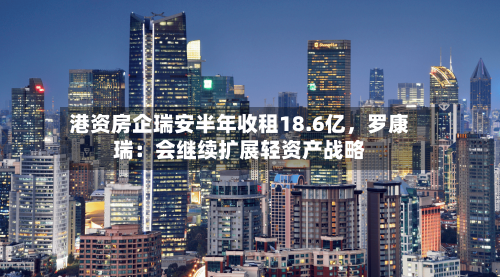 港资房企瑞安半年收租18.6亿，罗康瑞：会继续扩展轻资产战略-第2张图片