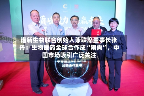 谱新生物联合创始人兼联席董事长张丹：生物医药全球合作成“刚需”	，中国市场吸引广泛关注-第3张图片