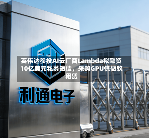 英伟达参投AI云厂商Lambda拟融资10亿美元私募短债，采购GPU供微软租赁
