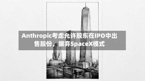 Anthropic考虑允许股东在IPO中出售股份	，摒弃SpaceX模式-第2张图片