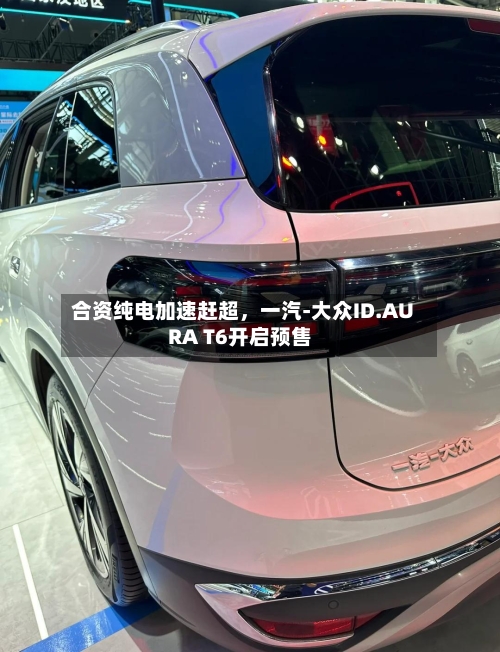 合资纯电加速赶超，一汽-大众ID.AURA T6开启预售
