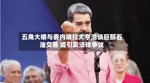 五角大楼与委内瑞拉大亨洽谈巨额石油交易 或引发法律争议-第3张图片