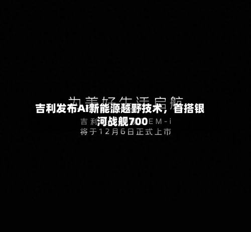 吉利发布AI新能源越野技术，首搭银河战舰700-第2张图片