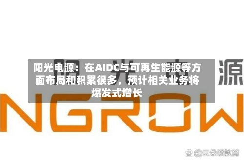 阳光电源：在AIDC与可再生能源等方面布局和积累很多，预计相关业务将爆发式增长-第2张图片