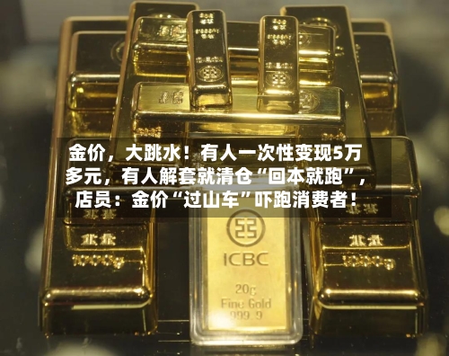 金价，大跳水！有人一次性变现5万多元	，有人解套就清仓“回本就跑	”，店员：金价“过山车”吓跑消费者！-第2张图片