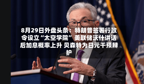 8月29日外盘头条：特朗普签署行政令设立“太空学院” 美联储沃什讲话后加息概率上升 贝森特为日元干预辩护-第2张图片