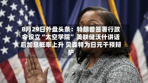 8月29日外盘头条：特朗普签署行政令设立“太空学院	” 美联储沃什讲话后加息概率上升 贝森特为日元干预辩护-第3张图片