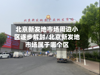 北京新发地市场周边小区逐步解封/北京新发地市场属于哪个区