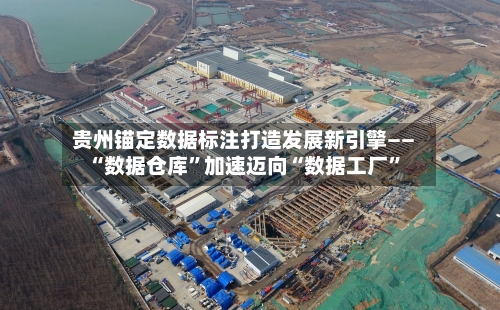 贵州锚定数据标注打造发展新引擎—— “数据仓库”加速迈向“数据工厂	”-第2张图片